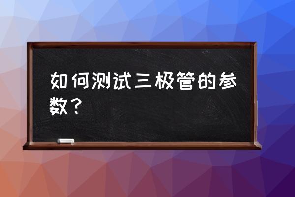 上海原装三极管测量方法 如何测试三极管的参数？