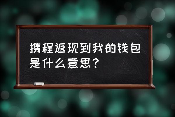 携程申请返现在哪里 携程返现到我的钱包是什么意思？