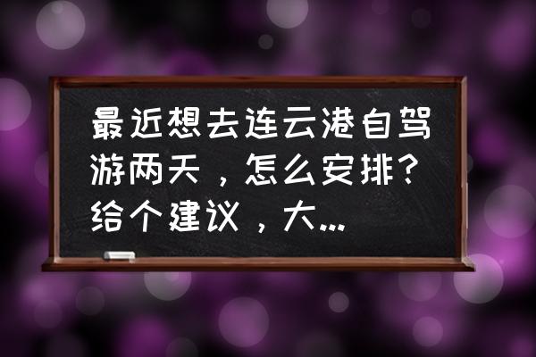 连云港游玩攻略路线图大全 最近想去连云港自驾游两天，怎么安排？给个建议，大概6个人？