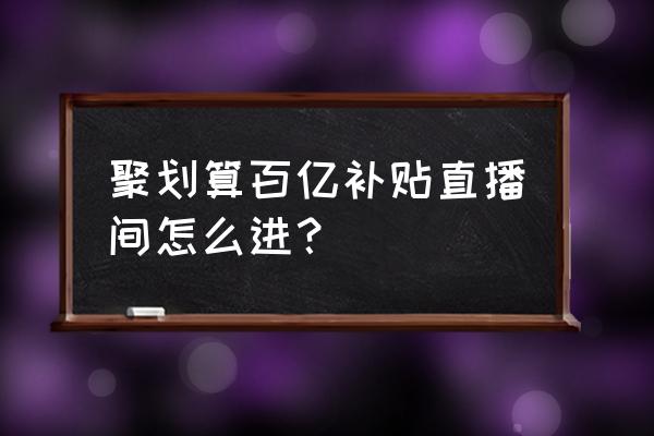 聚划算团购小程序怎么开通 聚划算百亿补贴直播间怎么进？