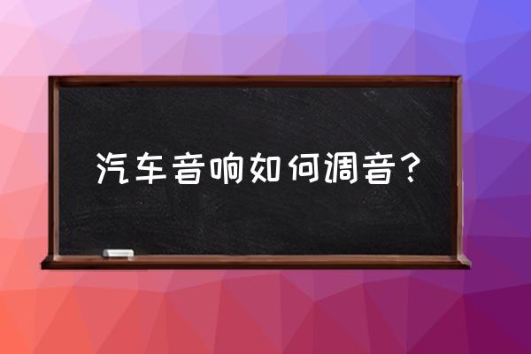 汽车音响不好怎么解决 汽车音响如何调音？