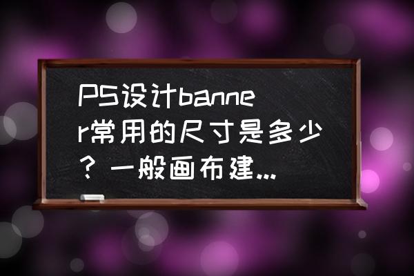 ps画布尺寸对照表 PS设计banner常用的尺寸是多少？一般画布建立多大？