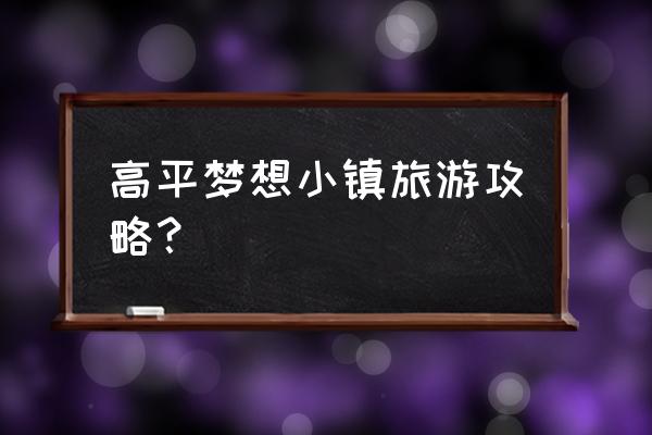 小镇自由行详细攻略 高平梦想小镇旅游攻略？