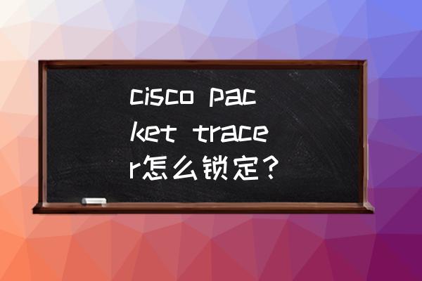 packet tracer需要配置mac地址吗 cisco packet tracer怎么锁定？