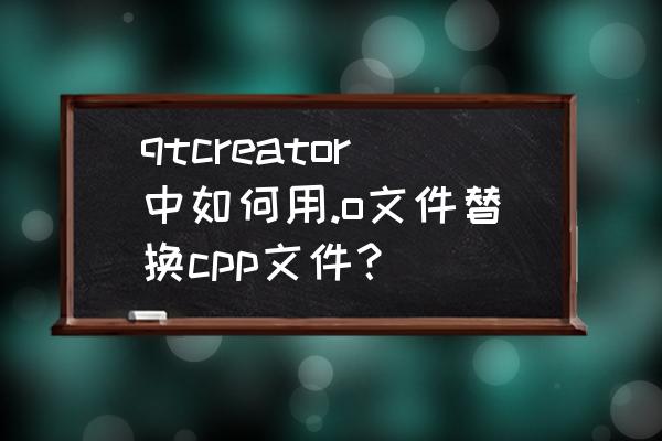 qt怎么更改文件中的内容 qtcreator中如何用.o文件替换cpp文件？