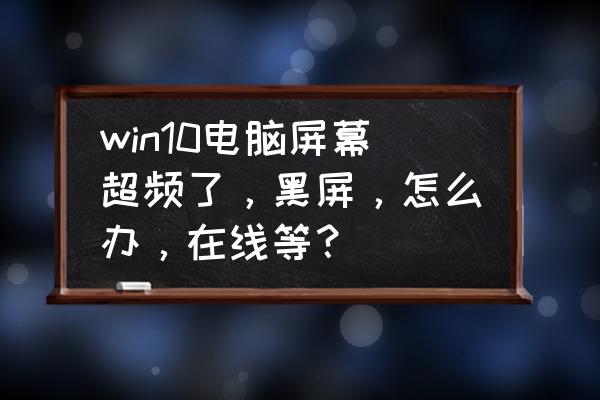 电脑按了安全模式字很大怎么变小 win10电脑屏幕超频了，黑屏，怎么办，在线等？