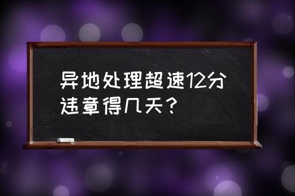 一次超速扣12分能拿到驾驶证吗 异地处理超速12分违章得几天？