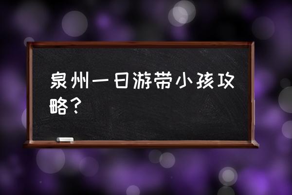 十大美食一日游攻略 泉州一日游带小孩攻略？