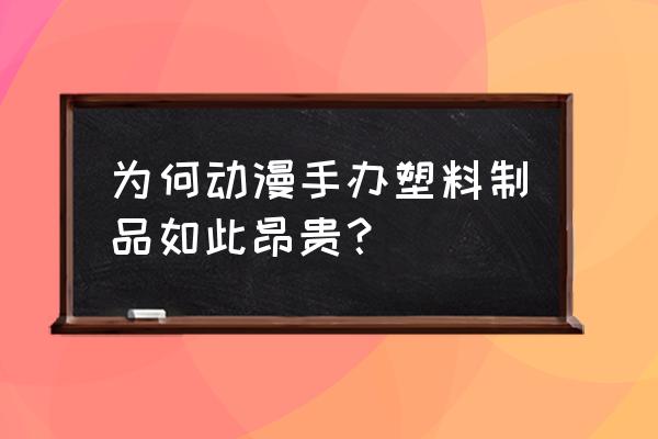 花便宜买的手办到底有多不好 为何动漫手办塑料制品如此昂贵？