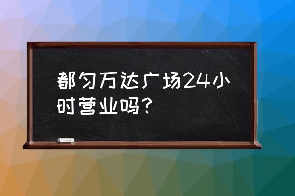 都匀晚上旅游景点 都匀万达广场24小时营业吗？