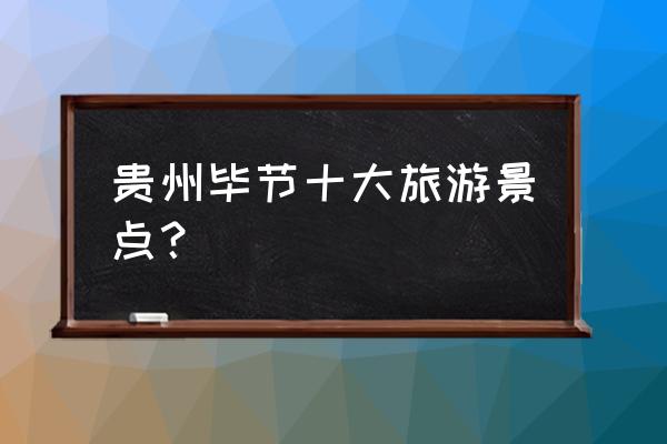 贵州必玩十大景点推荐一下 贵州毕节十大旅游景点？