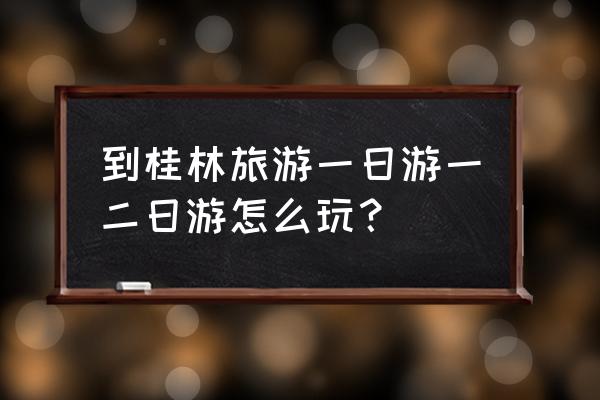 桂林一日游最佳地点排名 到桂林旅游一日游一二日游怎么玩？