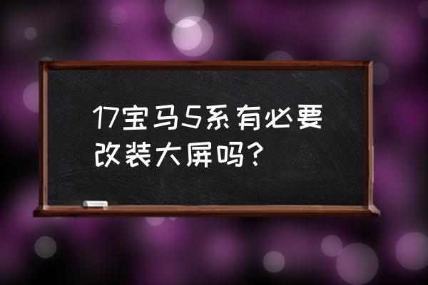 宝马5系大屏改装哪个牌子好 17宝马5系有必要改装大屏吗？