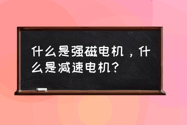 齿轮减速电机型号含义 什么是强磁电机，什么是减速电机？