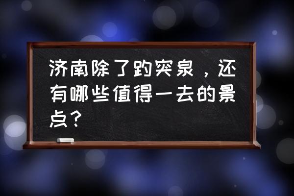 济南的著名景区有哪些 济南除了趵突泉，还有哪些值得一去的景点？