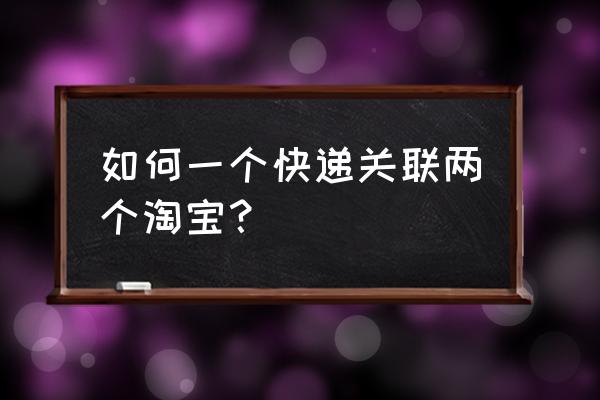 淘宝如何关联他人的账号 如何一个快递关联两个淘宝？