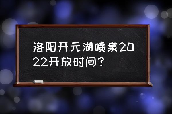 洛阳牡丹节2022最佳观赏免费吗 洛阳开元湖喷泉2022开放时间？