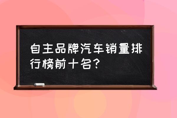 国产轻卡十大品牌排行榜 自主品牌汽车销量排行榜前十名？