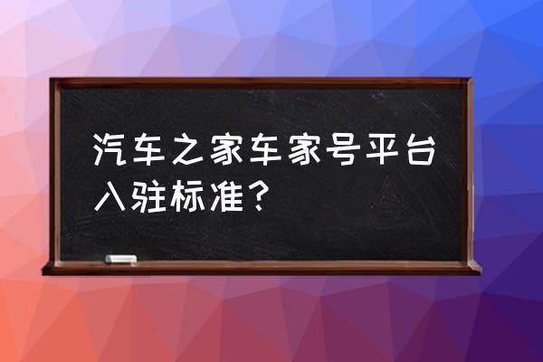 汽车之家官方平台客服电话 汽车之家车家号平台入驻标准？