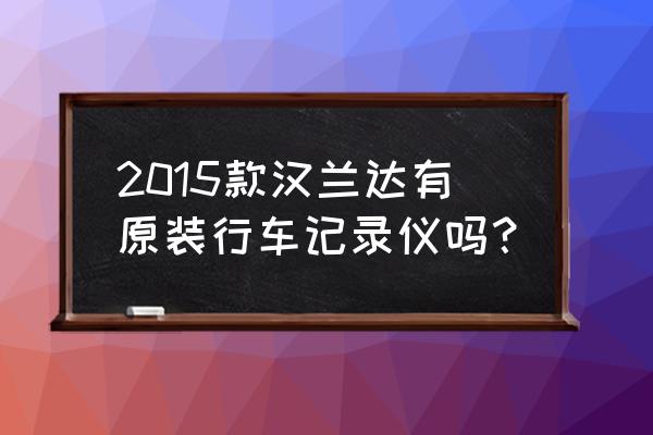 丰田汉兰达专用行车记录仪说明书 2015款汉兰达有原装行车记录仪吗？