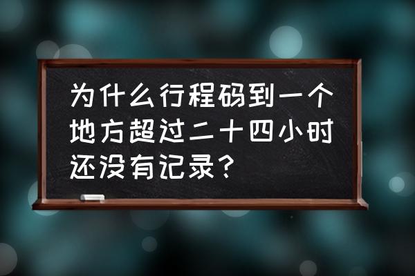 行程卡为啥找不到行程记录 为什么行程码到一个地方超过二十四小时还没有记录？