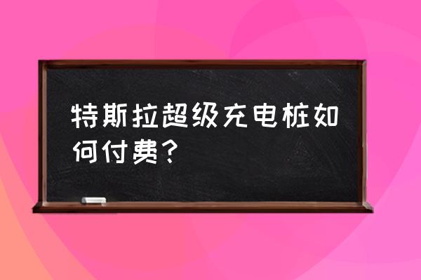 充电桩充电怎么付费 特斯拉超级充电桩如何付费？