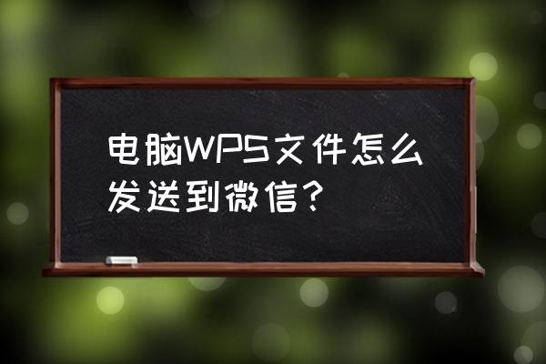 怎样把微信里的文件移到电脑上 电脑WPS文件怎么发送到微信？