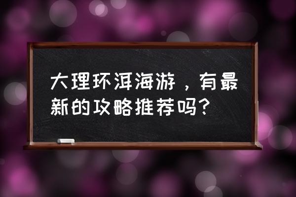 一个人去洱海旅游攻略 大理环洱海游，有最新的攻略推荐吗？