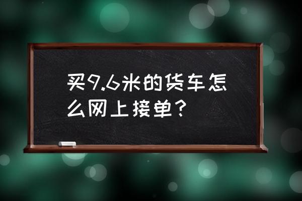 货车帮只有抢单没有电话怎么联系 买9.6米的货车怎么网上接单？