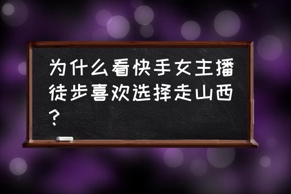 山西自由行怎样不走回头路 为什么看快手女主播徒步喜欢选择走山西？