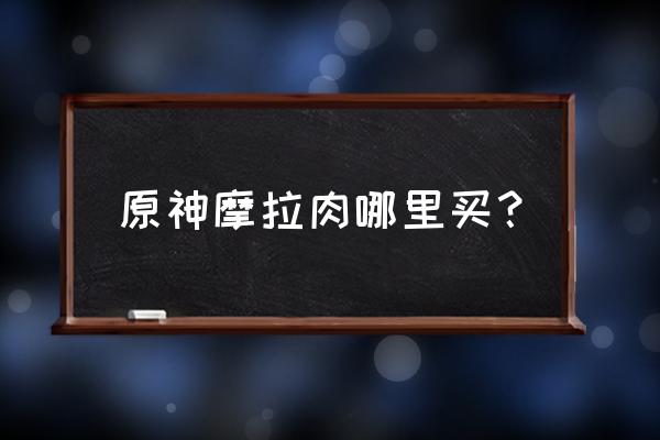 原神在哪里可以买到肉 原神摩拉肉哪里买？