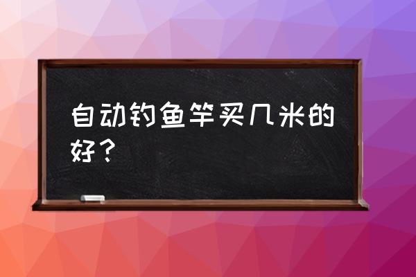 网上买的鱼竿怎么选长度 自动钓鱼竿买几米的好？