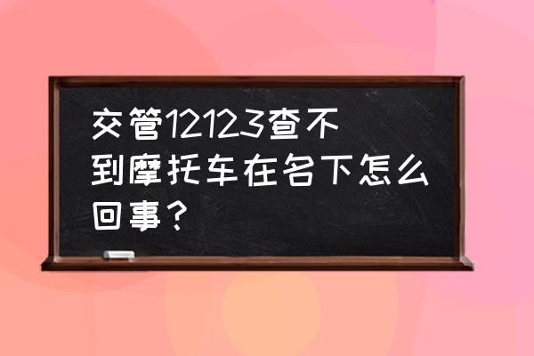 摩托车保险不是本人怎么查询 交管12123查不到摩托车在名下怎么回事？