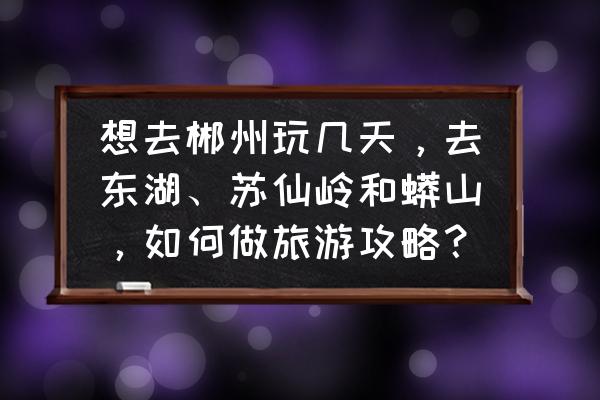 莽山国家森林公园自驾攻略 想去郴州玩几天，去东湖、苏仙岭和蟒山，如何做旅游攻略？