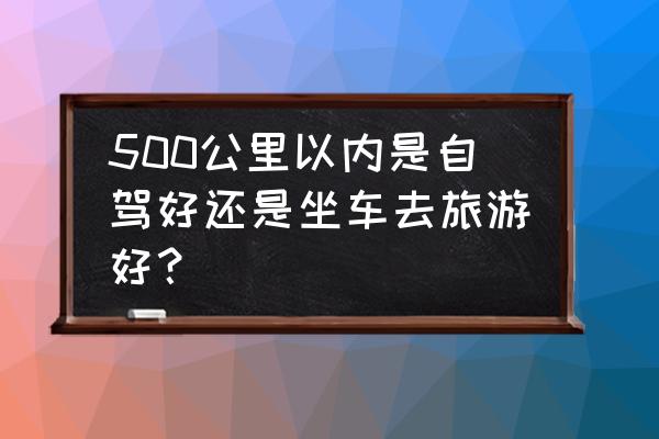 出去旅游开车还是乘车 500公里以内是自驾好还是坐车去旅游好？