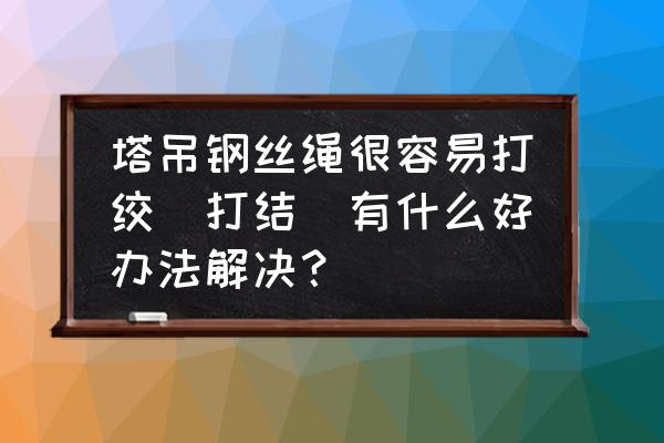 高空吊物绳结怎么打才牢固 塔吊钢丝绳很容易打绞(打结)有什么好办法解决？