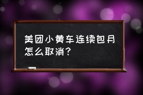 美团单车客服联系电话 美团小黄车连续包月怎么取消？