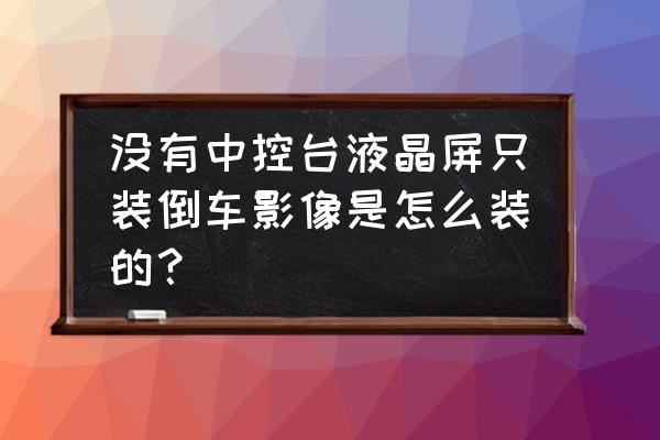 有中控大屏怎么加装倒车影像 没有中控台液晶屏只装倒车影像是怎么装的？