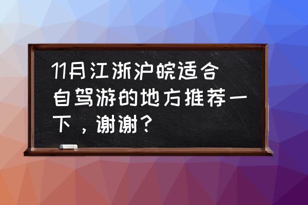 11月份国内去哪里旅游最合适呢 11月江浙沪皖适合自驾游的地方推荐一下，谢谢？