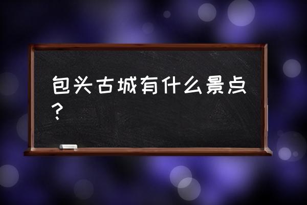 包头市最好的旅游景点 包头古城有什么景点？