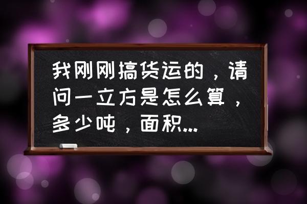 装载卡车第12关怎么过 我刚刚搞货运的，请问一立方是怎么算，多少吨，面积多大，还是要怎么算？