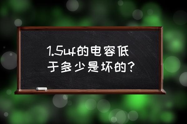 5uf电容怎么测量好坏 1.5uf的电容低于多少是坏的？