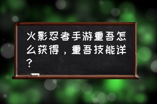 火影忍者手游重吾改版 火影忍者手游重吾怎么获得，重吾技能详？