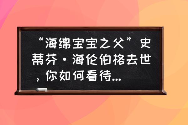 海绵宝宝卡通绘画 “海绵宝宝之父”史蒂芬·海伦伯格去世，你如何看待他的一生？