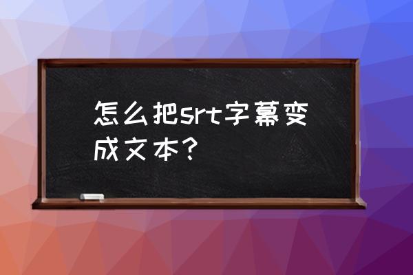 后缀名为srt的字幕文件怎么使用 怎么把srt字幕变成文本？