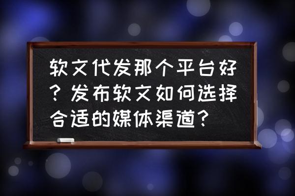 新闻网站软文平台 软文代发那个平台好？发布软文如何选择合适的媒体渠道？