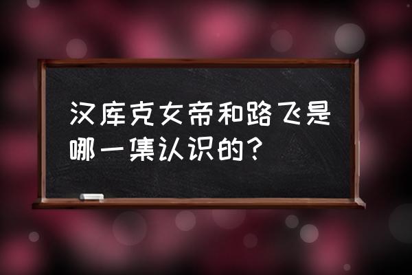 重返帝国手游女帝怎么打 汉库克女帝和路飞是哪一集认识的？