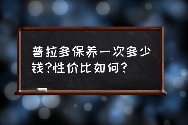 丰田普拉多保养周期表一览图 普拉多保养一次多少钱?性价比如何？