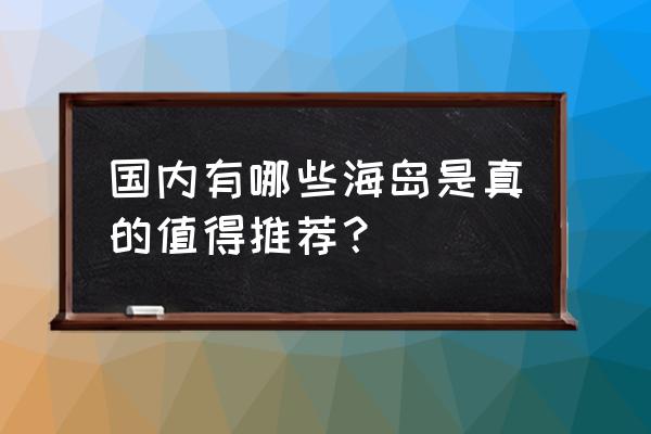 世界上最值得去的海岛 国内有哪些海岛是真的值得推荐？