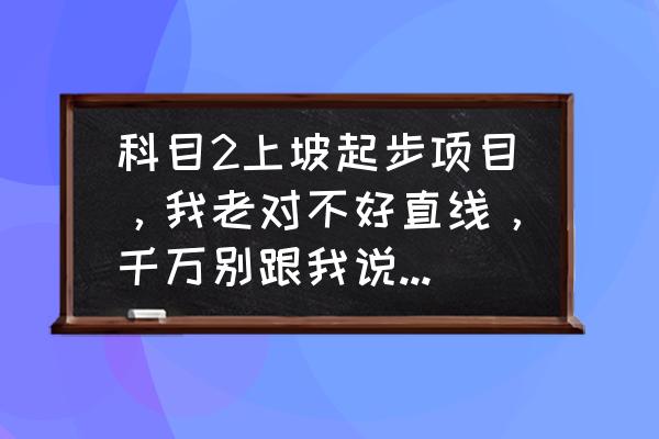 坡道定点方向盘对准第二条虚线 科目2上坡起步项目，我老对不好直线，千万别跟我说方向盘12点方向对黑色虚线，方向盘一动，我就没概念了？